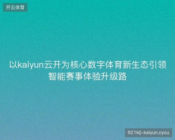 以kaiyun云开为核心数字体育新生态引领智能赛事体验升级路