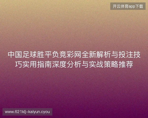 中国足球胜平负竞彩网全新解析与投注技巧实用指南深度分析与实战策略推荐