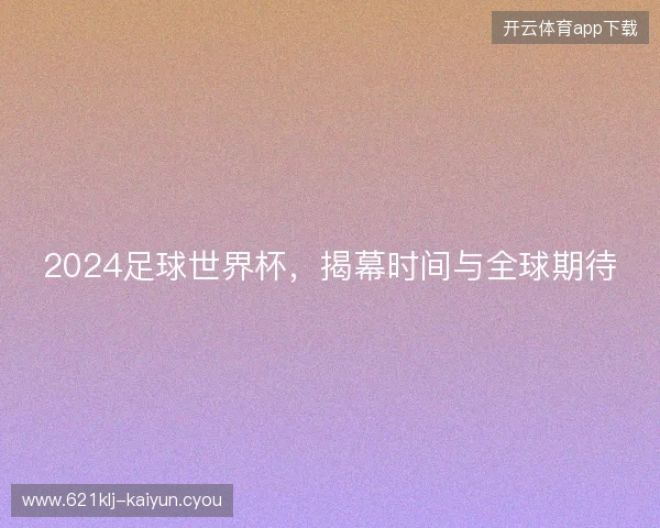 2024足球世界杯，揭幕时间与全球期待