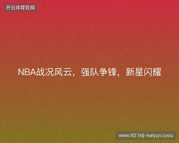 NBA战况风云，强队争锋，新星闪耀