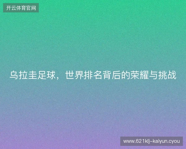 乌拉圭足球，世界排名背后的荣耀与挑战