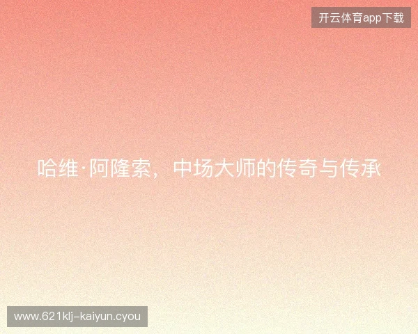 哈维·阿隆索，中场大师的传奇与传承